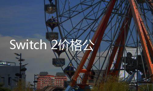 Switch 2價(jià)格公布：首發(fā)449美元 港版3450港幣