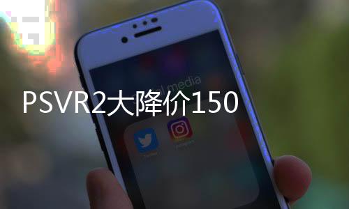 PSVR2大降價(jià)150美元 新價(jià)格從3月起實(shí)施