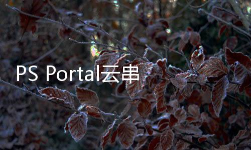 PS Portal云串流測(cè)試版新增游戲錄制與暫停功能