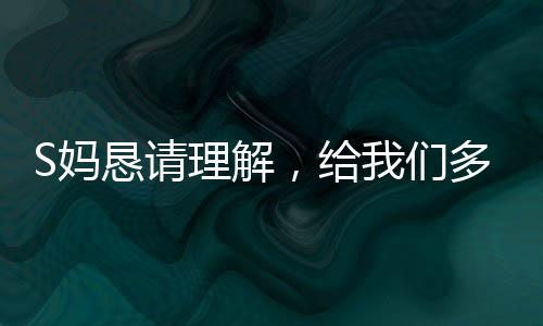 S媽懇請理解，給我們多一點(diǎn)時間