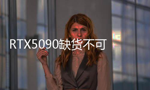 RTX5090缺貨不可思議！英國頂級零售商只有幾塊