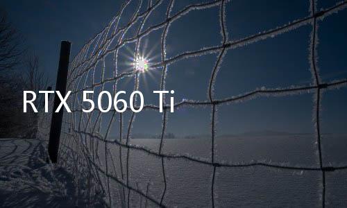 RTX 5060 Ti和RTX 5060規(guī)格曝光：依然很牙膏！