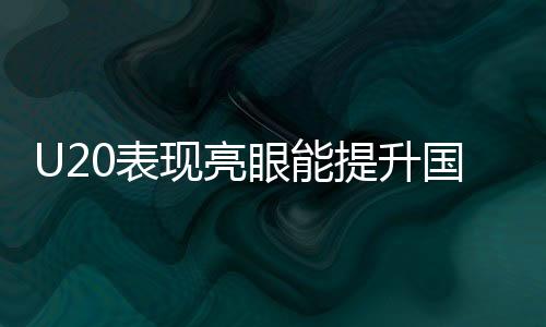 U20表現(xiàn)亮眼能提升國足實(shí)力嗎，國足新星閃耀的啟示與未來展望