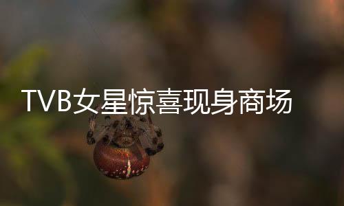 TVB女星驚喜現(xiàn)身商場擺攤，演藝生涯曾拍攝上百部佳作