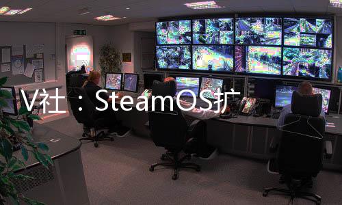 V社：SteamOS擴(kuò)展至Steam Deck以外的更多設(shè)備