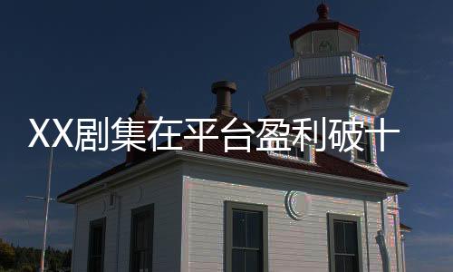 XX劇集在平臺(tái)盈利破十億，解讀成功背后的多個(gè)方面