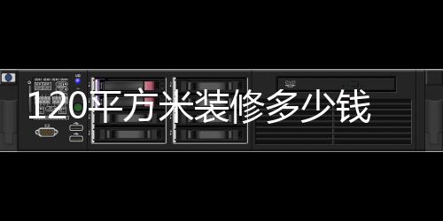 120平方米裝修多少錢(qián) 120平房子裝修注意事項(xiàng)