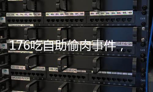 176吃自助偷肉事件，自助餐廳的秩序與道德底線