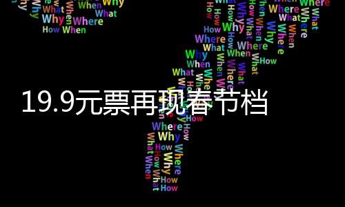 19.9元票再現(xiàn)春節(jié)檔，票房競爭激發(fā)觀影熱潮的新起點