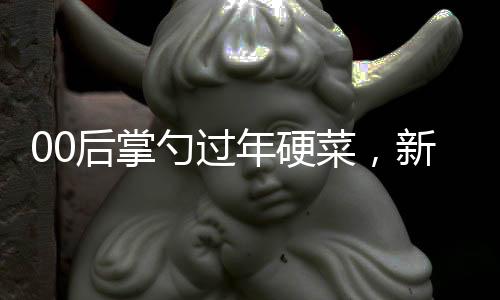 00后掌勺過年硬菜，新生代廚藝傳承與創(chuàng)新
