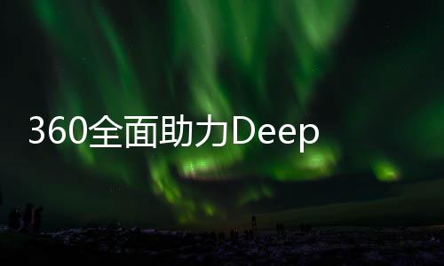 360全面助力DeepSeek，提供無償安全服務(wù)助力技術(shù)創(chuàng)新發(fā)展