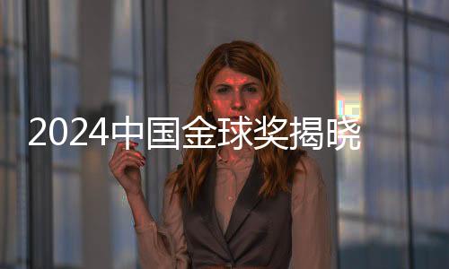 2024中國金球獎(jiǎng)揭曉，星光熠熠，榮耀時(shí)刻