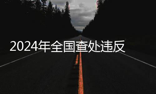 2024年全國查處違反中央八項規(guī)定精神問題225275起