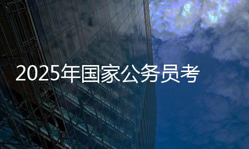 2025年國(guó)家公務(wù)員考試筆試分?jǐn)?shù)線公布