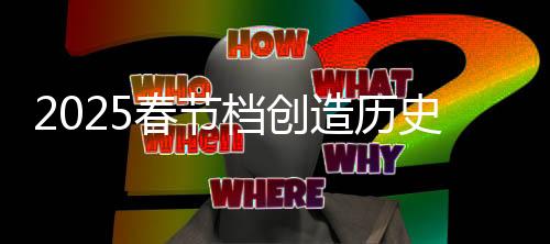 2025春節(jié)檔創(chuàng)造歷史，電影市場的繁榮與觀眾熱情的新高峰