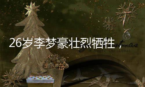 26歲李夢(mèng)豪壯烈犧牲，英雄事跡永垂不朽