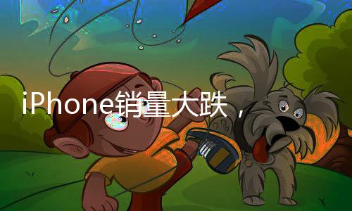 iPhone銷量大跌，蘋果為何不香了？