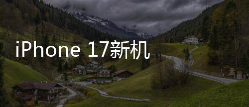 iPhone 17新機模上手體驗，設計革新，性能飛躍